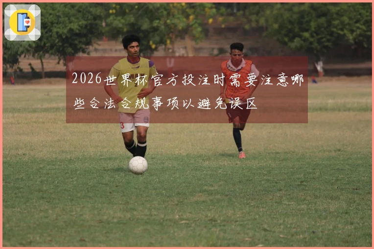 2026世界杯官方投注时需要注意哪些合法合规事项以避免误区
