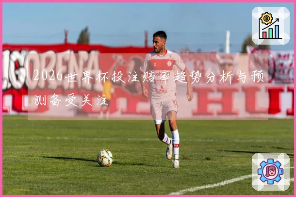 2026世界杯投注赔率趋势分析与预测备受关注
