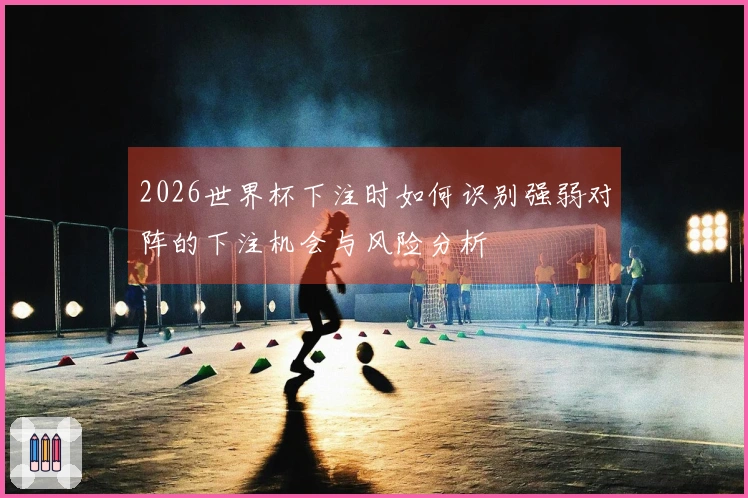 2026世界杯下注时如何识别强弱对阵的下注机会与风险分析