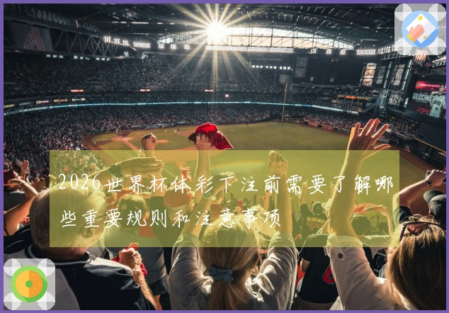 2026世界杯体彩下注前需要了解哪些重要规则和注意事项