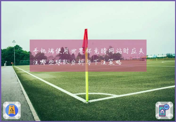 手机端使用世界杯竞猜网站时应关注哪些球队分析与下注策略
