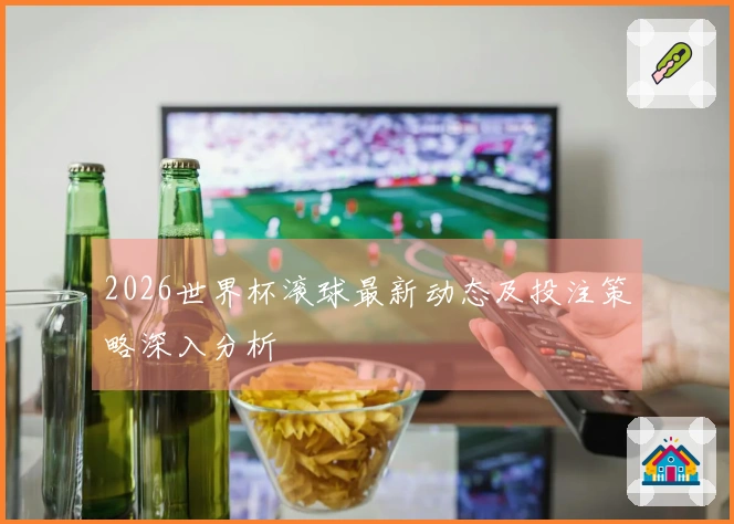 2026世界杯滚球最新动态及投注策略深入分析