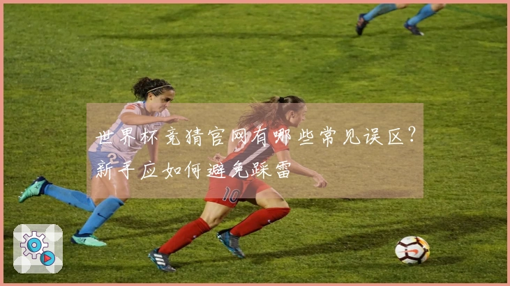 世界杯竞猜官网有哪些常见误区？新手应如何避免踩雷