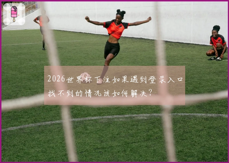 2026世界杯下注如果遇到登录入口找不到的情况该如何解决？