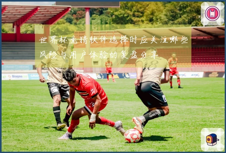 世界杯竞猜软件选择时应关注哪些风险与用户体验的复盘分享