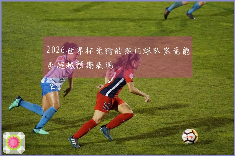 2026世界杯竞猜的热门球队究竟能否超越预期表现