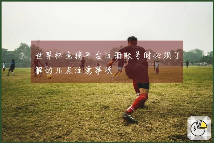 世界杯竞猜平台注册账号时必须了解的几点注意事项