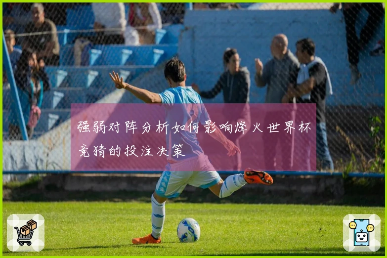 强弱对阵分析如何影响烽火世界杯竞猜的投注决策