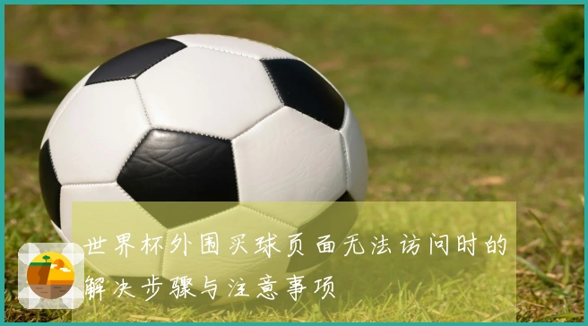 世界杯外围买球页面无法访问时的解决步骤与注意事项