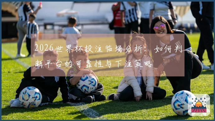 2026世界杯投注临场分析：如何判断平台的可靠性与下注策略