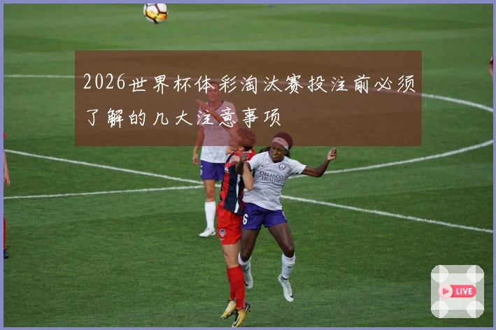 2026世界杯体彩淘汰赛投注前必须了解的几大注意事项