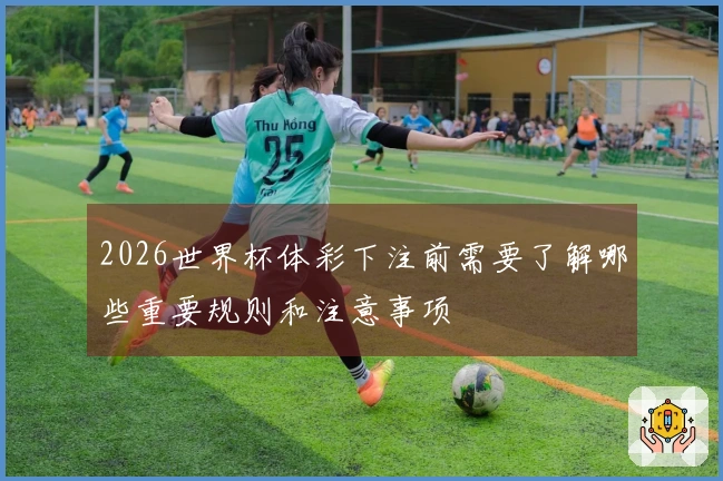2026世界杯体彩下注前需要了解哪些重要规则和注意事项