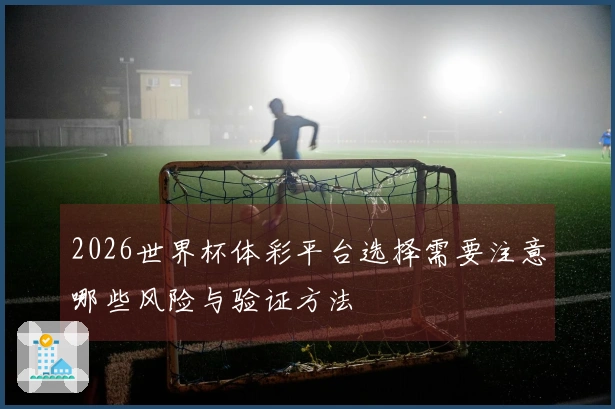 2026世界杯体彩平台选择需要注意哪些风险与验证方法