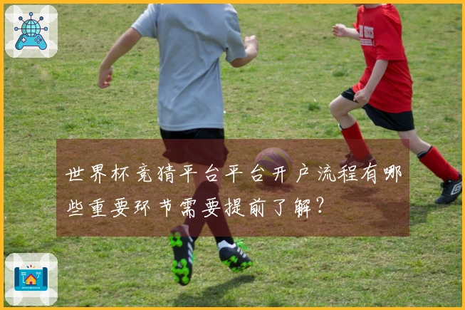 世界杯竞猜平台平台开户流程有哪些重要环节需要提前了解？