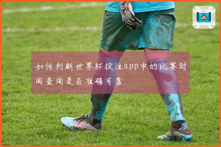 如何判断世界杯投注app中的比赛时间查询是否准确可靠