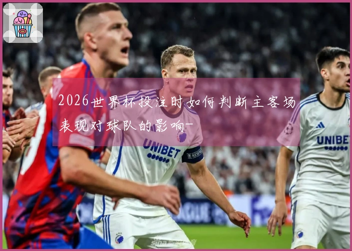 2026世界杯投注时如何判断主客场表现对球队的影响-