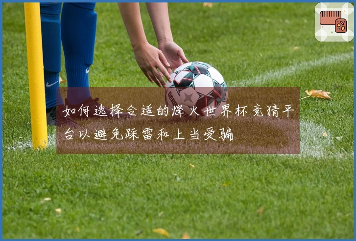 如何选择合适的烽火世界杯竞猜平台以避免踩雷和上当受骗