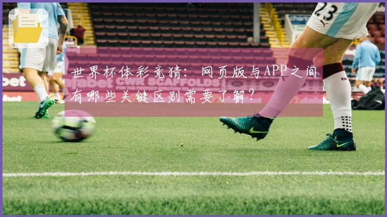 世界杯体彩竞猜：网页版与APP之间有哪些关键区别需要了解？