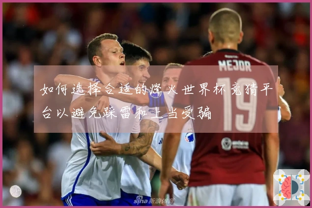 如何选择合适的烽火世界杯竞猜平台以避免踩雷和上当受骗