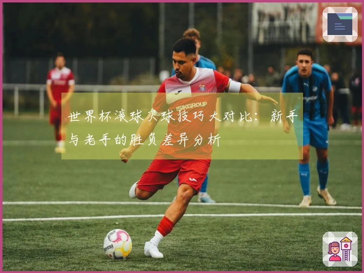 世界杯滚球买球技巧大对比：新手与老手的胜负差异分析
