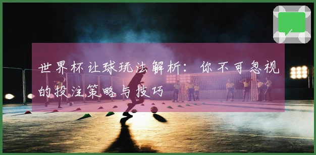 世界杯让球玩法解析：你不可忽视的投注策略与技巧