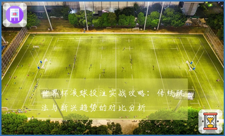 世界杯滚球投注实战攻略：传统玩法与新兴趋势的对比分析