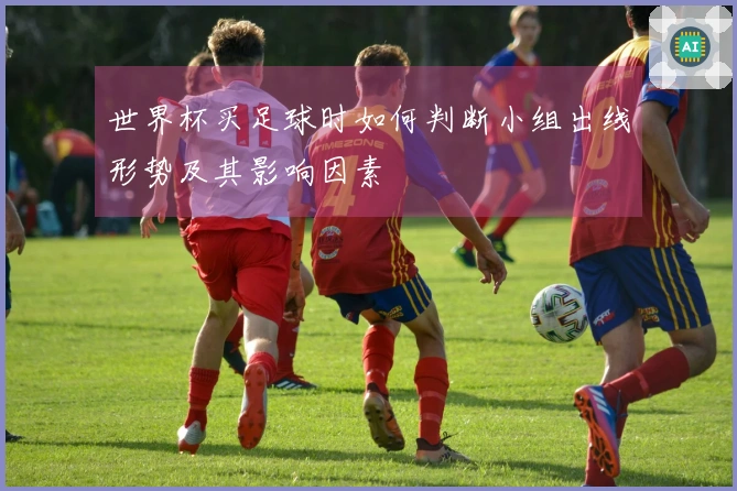 世界杯买足球时如何判断小组出线形势及其影响因素