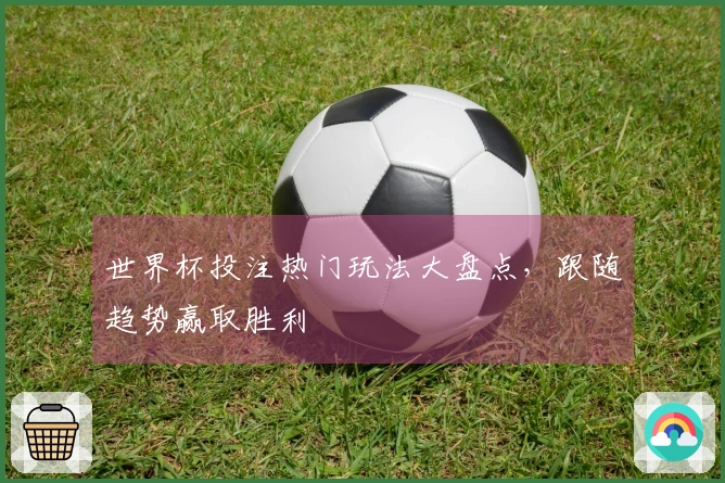 世界杯投注热门玩法大盘点，跟随趋势赢取胜利