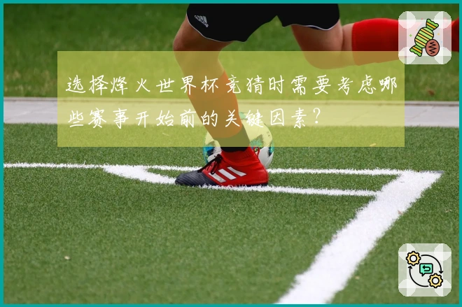 选择烽火世界杯竞猜时需要考虑哪些赛事开始前的关键因素？