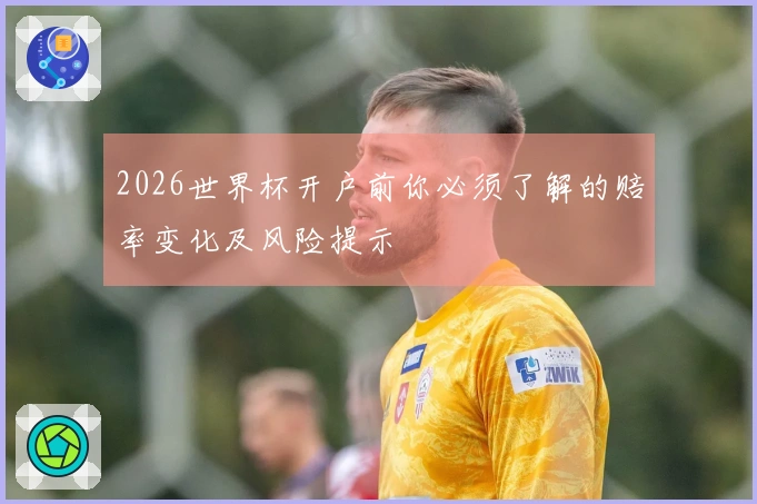 2026世界杯开户前你必须了解的赔率变化及风险提示