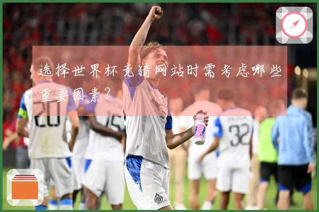 选择世界杯竞猜网站时需考虑哪些重要因素？