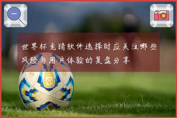 世界杯竞猜软件选择时应关注哪些风险与用户体验的复盘分享
