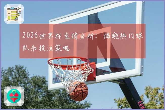 2026世界杯竞猜分析：揭晓热门球队和投注策略