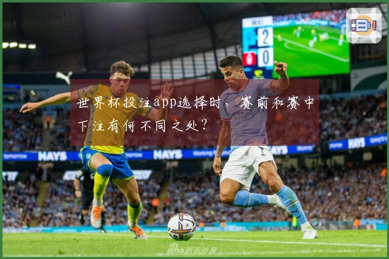 世界杯投注app选择时，赛前和赛中下注有何不同之处？