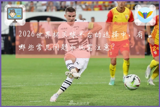 2026世界杯买球平台的选择中，有哪些常见问题和坑需注意？