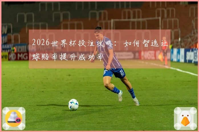 2026世界杯投注攻略：如何智选让球赔率提升成功率