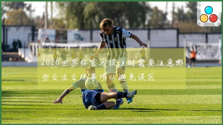 2026世界杯官方投注时需要注意哪些合法合规事项以避免误区