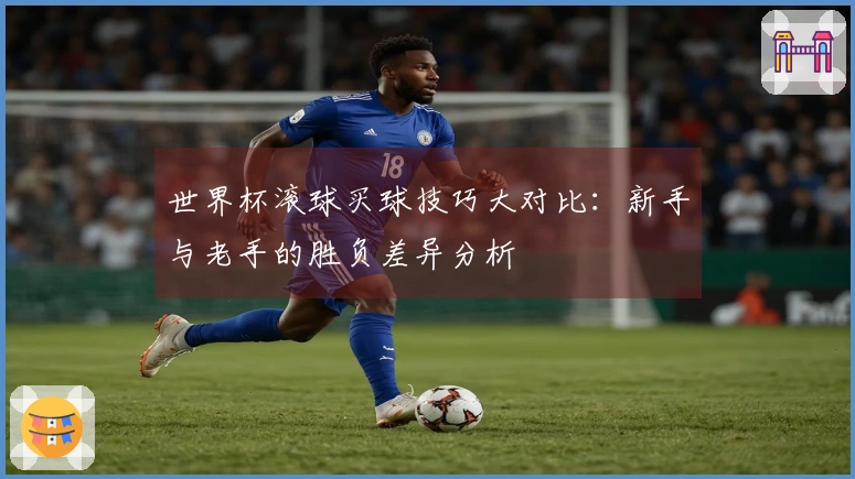 世界杯滚球买球技巧大对比：新手与老手的胜负差异分析