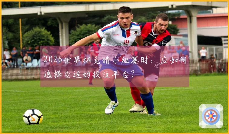 2026世界杯竞猜小组赛时，应如何选择合适的投注平台？