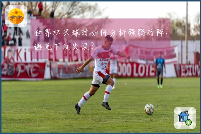 世界杯买球时如何分析强弱对阵，避免下注失误？