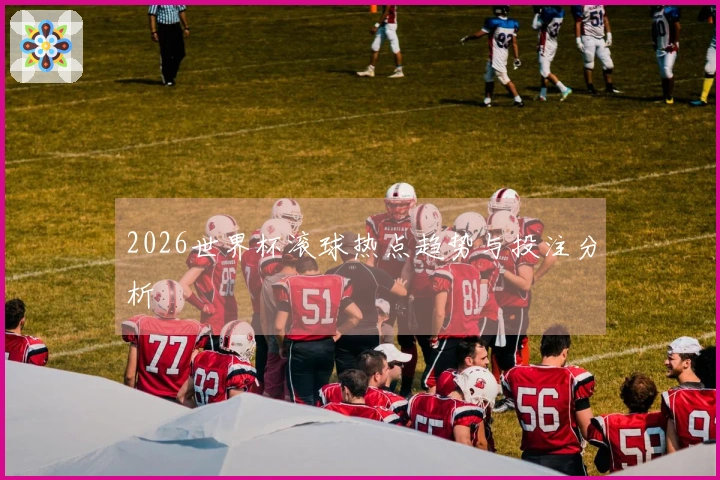 2026世界杯滚球热点趋势与投注分析