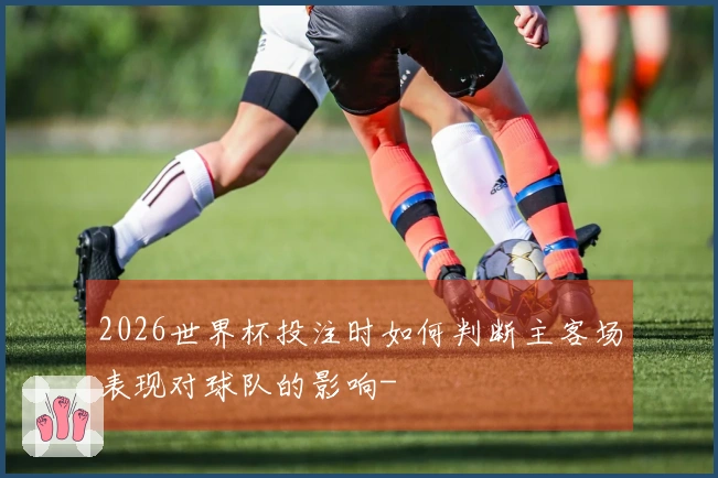 2026世界杯投注时如何判断主客场表现对球队的影响-