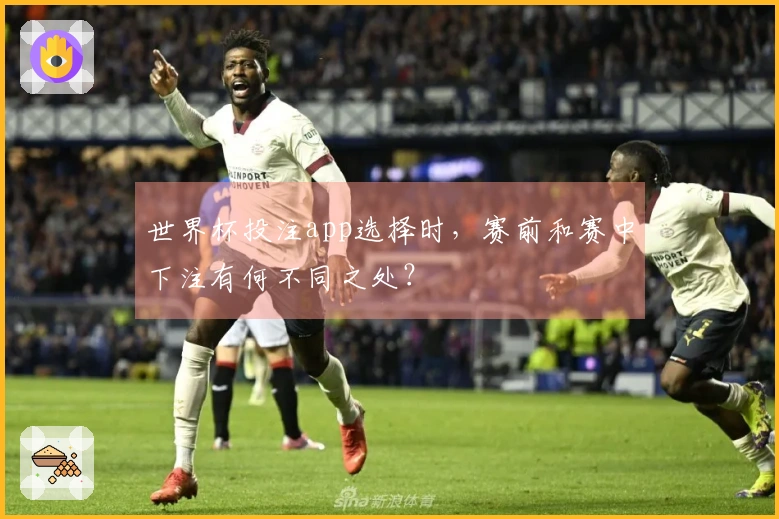 世界杯投注app选择时,赛前和赛中下注有何不同之处?
