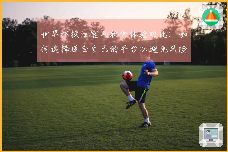 世界杯投注官网软件体验对比:如何选择适合自己的平台以避免风险?