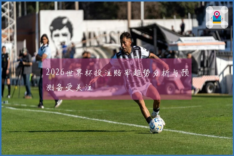 2026世界杯投注赔率趋势分析与预测备受关注