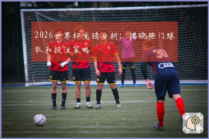 2026世界杯竞猜分析：揭晓热门球队和投注策略