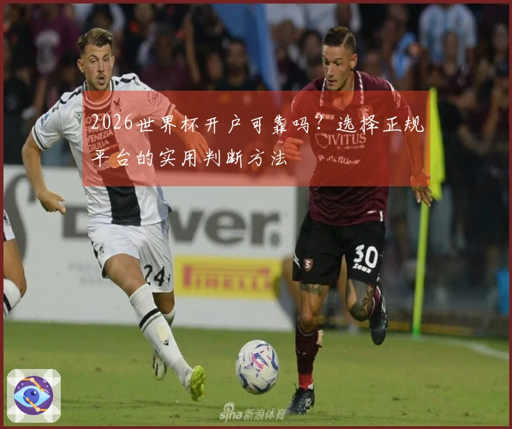 2026世界杯开户可靠吗？选择正规平台的实用判断方法