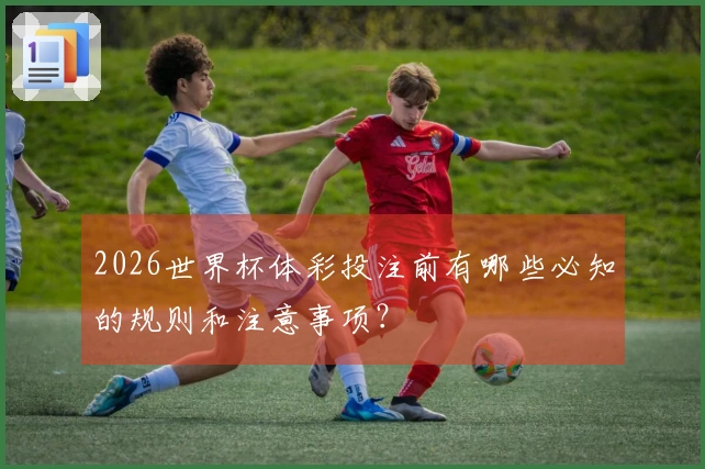 2026世界杯体彩投注前有哪些必知的规则和注意事项？