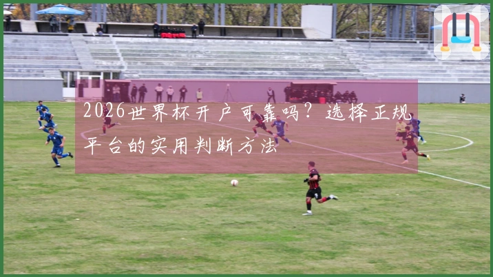 2026世界杯开户可靠吗？选择正规平台的实用判断方法
