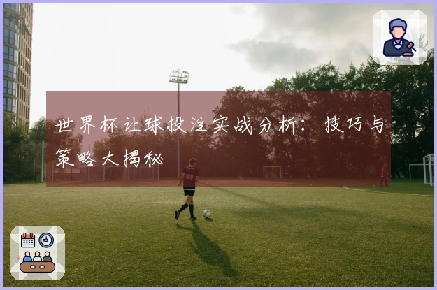 世界杯让球投注实战分析：技巧与策略大揭秘